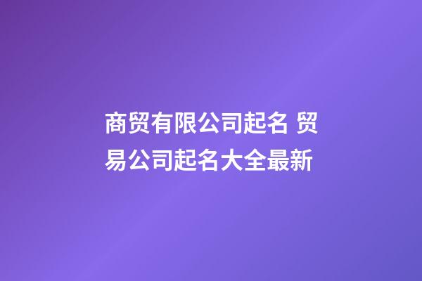 商贸有限公司起名 贸易公司起名大全最新-第1张-公司起名-玄机派